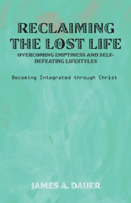 Reclaiming the Lost Life: Overcoming Emptiness and Self-Defeating Lifestyles: Becoming Integrated Through Christ by James a. Dauer