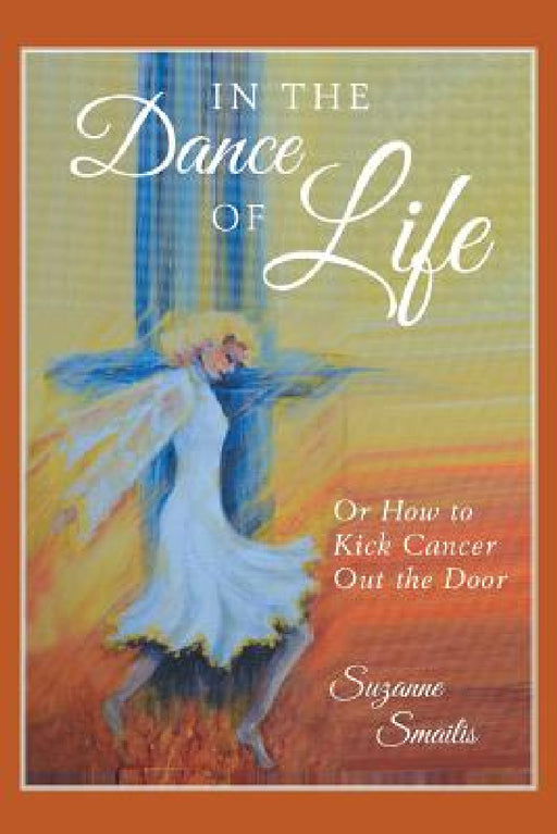 In the Dance of Life: Or How to Kick Cancer Out the Door by Suzanne Smailis