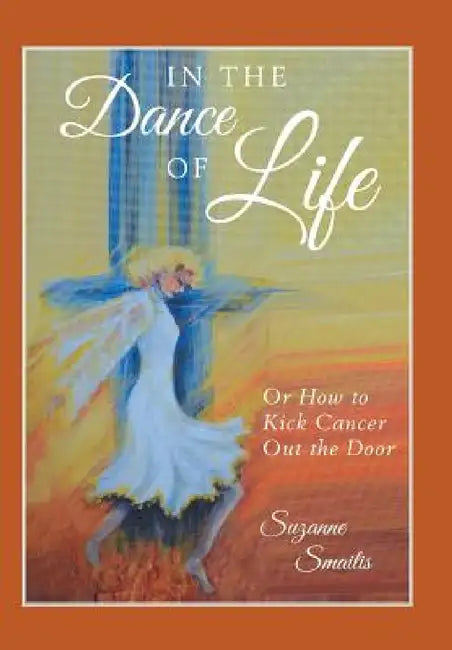 In the Dance of Life: Or How to Kick Cancer Out the Door by Suzanne Smailis
