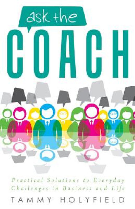 Ask the Coach: Practical Solutions to Everyday Challenges in Business and Life by Tammy Holyfield