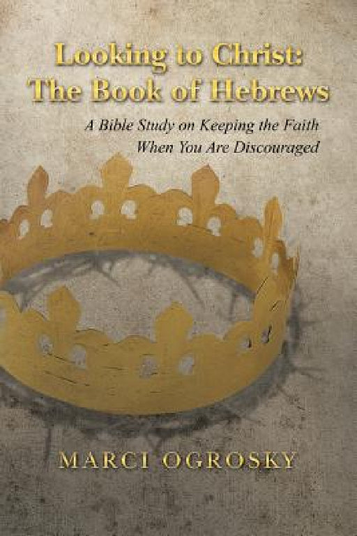 Looking to Christ: The Book of Hebrews: A Bible Study on Keeping the Faith When You Are Discouraged by Marci Ogrosky