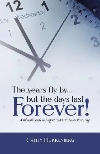 The Years Fly By....But the Days Last Forever!: A Biblical Guide to Urgent and Intentional Parenting by Cathy Durrenberg