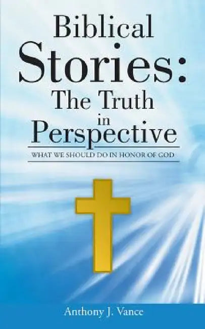 Biblical Stories: The Truth in Perspective: What We Should Do in Honor of God by Anthony J. Vance