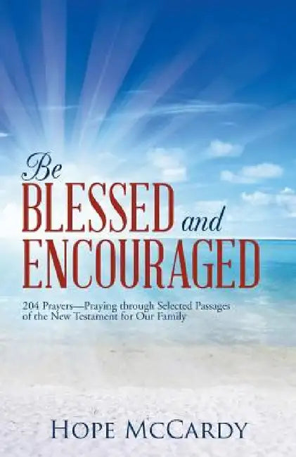 Be Blessed and Encouraged: 204 Prayers-Praying Through Selected Passages of the New Testament for Our Family by Hope McCardy