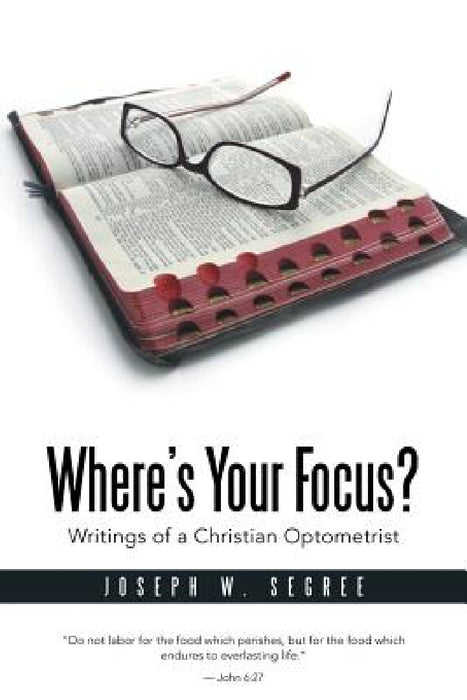 Where S Your Focus? Writings of a Christian Optometrist by Joseph W. Segree