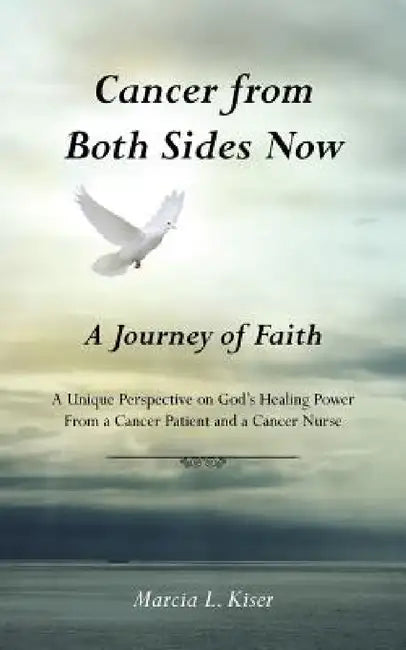 Cancer from Both Sides Now ... a Journey of Faith: A Unique Perspective on God's Healing Power ... from a Cancer Patient and a Cancer Nurse by Marcia L. Kiser