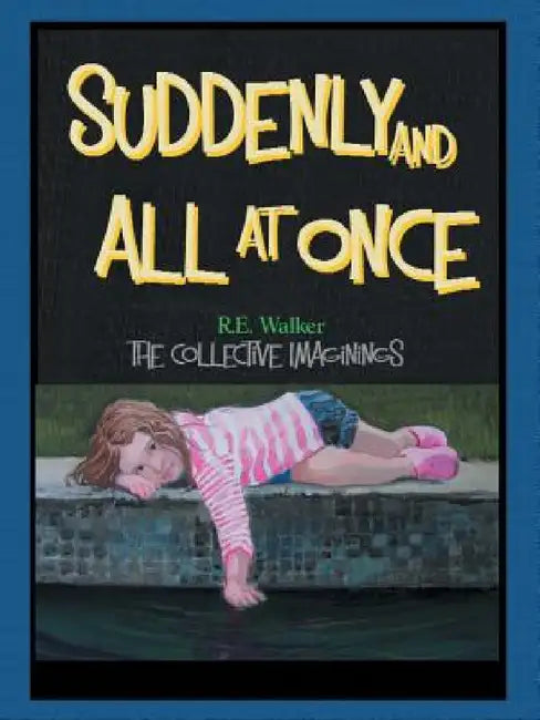 Suddenly and All at Once: The Collective Imaginings of R.E. Walker by R. E. Walker