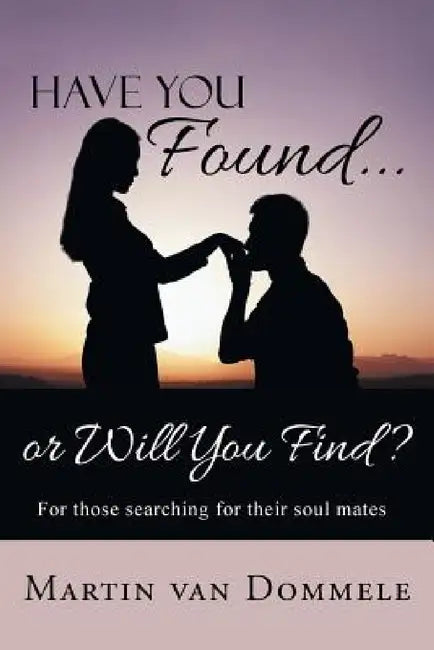 Have You Found... or Will You Find?: For Those Searching for Their Soul Mates by Martin Van Dommele