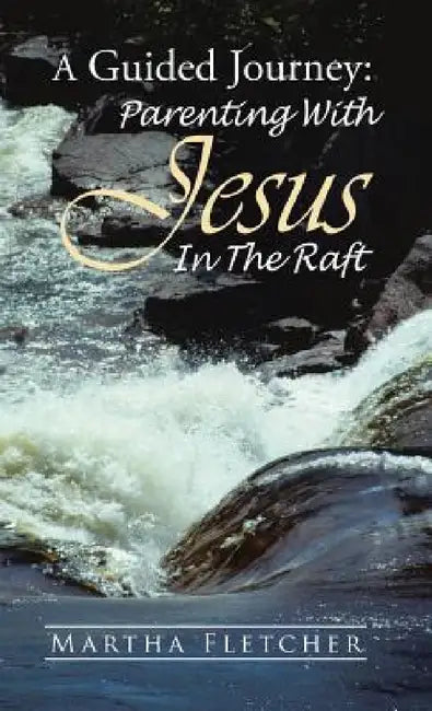 A Guided Journey: Parenting With Jesus in the Raft by Martha Fletcher
