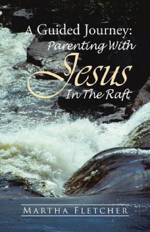 A Guided Journey: Parenting With Jesus in the Raft by Martha Fletcher
