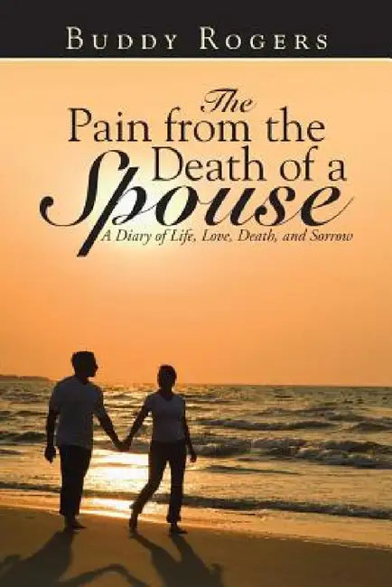The Pain from the Death of a Spouse: A Diary of Life, Love, Death, and Sorrow by Buddy Rogers