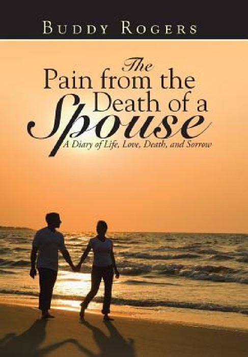 The Pain from the Death of a Spouse: A Diary of Life, Love, Death, and Sorrow by Buddy Rogers
