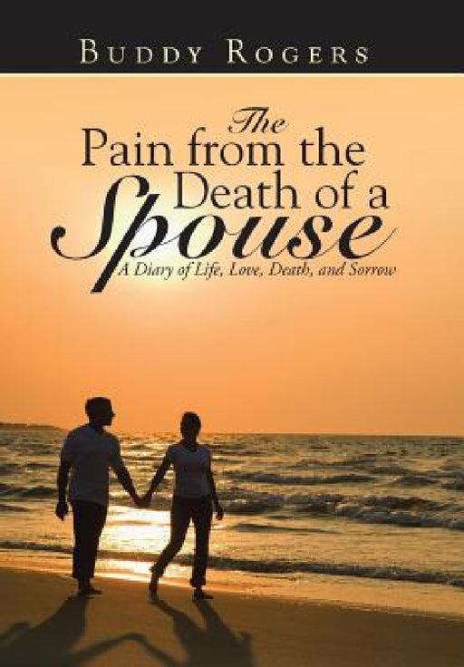 The Pain from the Death of a Spouse: A Diary of Life, Love, Death, and Sorrow by Buddy Rogers
