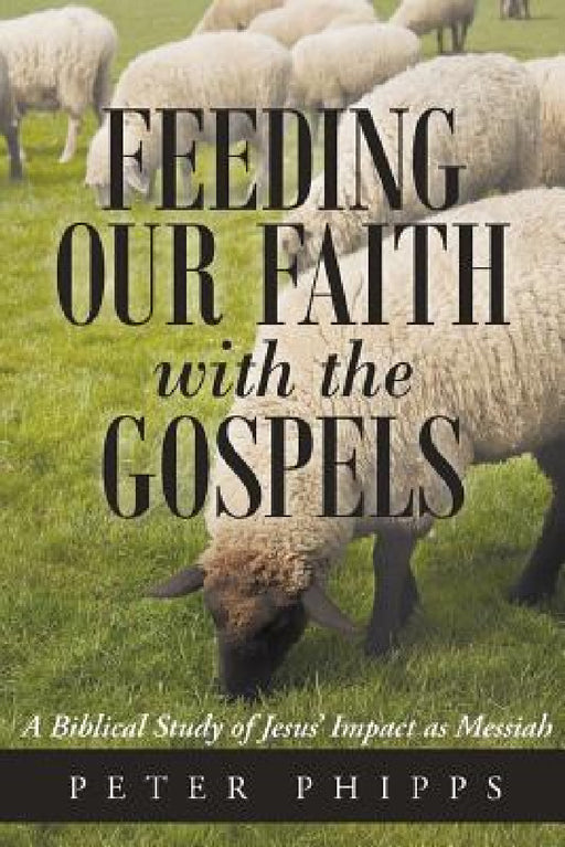 Feeding Our Faith with the Gospels: A Biblical Study of Jesus' Impact as Messiah by Peter Phipps