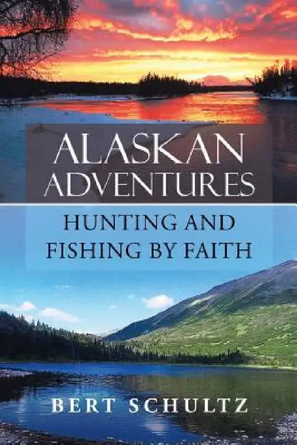 Alaskan Adventures-Hunting and Fishing by Faith by Bert Schultz