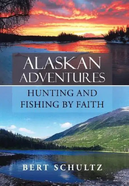 Alaskan Adventures-Hunting and Fishing by Faith by Bert Schultz