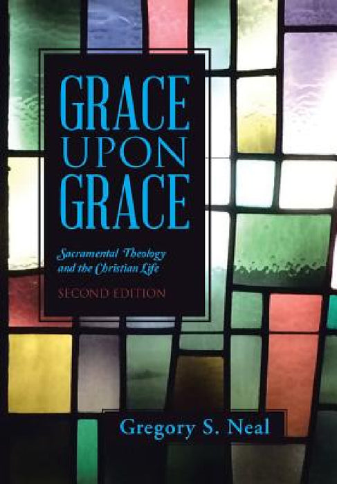 Grace Upon Grace: Sacramental Theology and the Christian Life by Gregory S. Neal