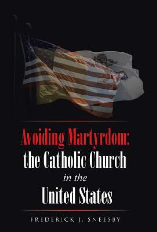 Avoiding Martyrdom: the Catholic Church in the United States by Frederick J. Sneesby