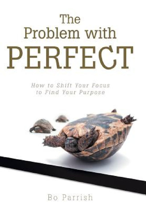 The Problem with Perfect: How to Shift Your Focus to Find Your Purpose by Bo Parrish