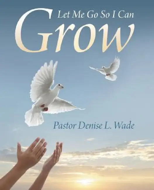 Let Me Go So I Can Grow by Pastor Denise L. Wade