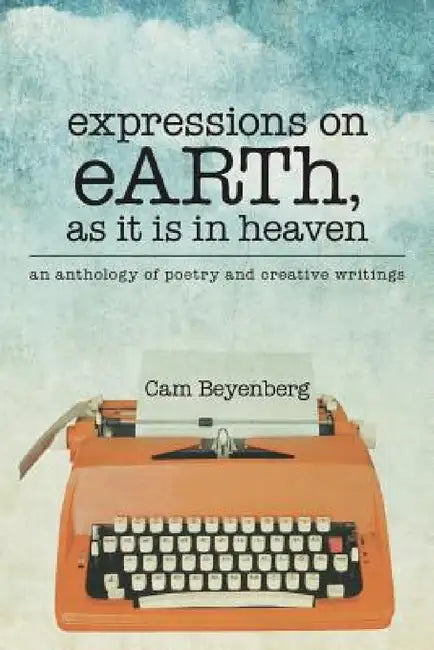 expressions on eARTh, as it is in heaven: an anthology of poetry and creative writings by Cam Beyenberg