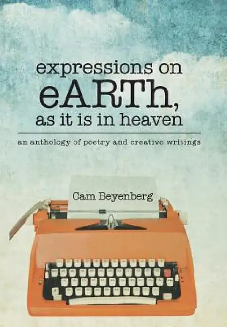 expressions on eARTh, as it is in heaven: an anthology of poetry and creative writings by Cam Beyenberg
