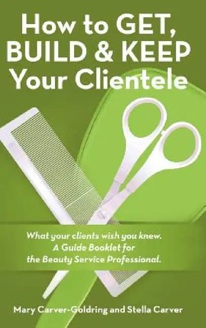 How to Get, Build & Keep Your Clientele: What your clients wish you knew. A Guide Booklet for the Beauty Service Professional by Mary Carver-Goldring, Stella Carver
