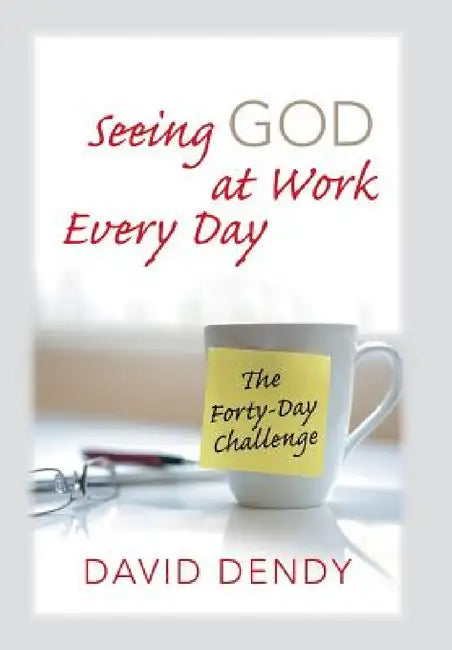 Seeing God at Work Every Day: The Forty-Day Challenge by David Dendy