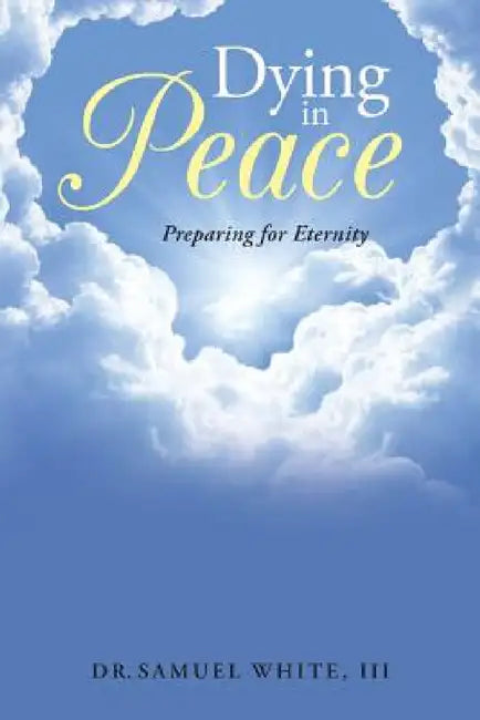 Dying in Peace: Preparing for Eternity by III White Dr Samuel