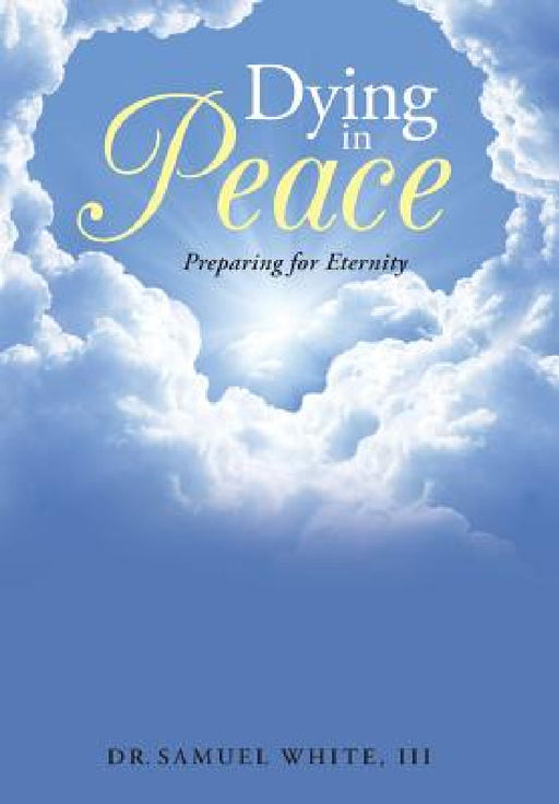 Dying in Peace: Preparing for Eternity by III White Dr Samuel