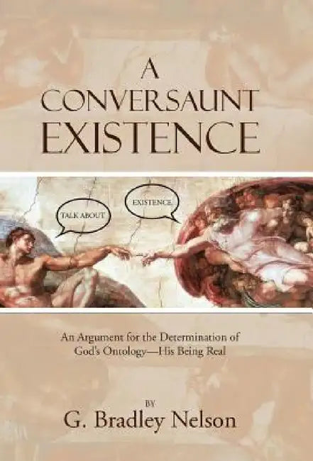 A Conversaunt Existence: An Argument for the Determination of God's Ontology-His Being Real by G. Bradley Nelson