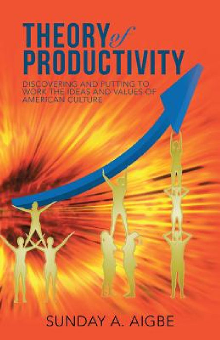 Theory of Productivity: Discovering and Putting to Work the Ideas and Values of American Culture by Sunday a. Aigbe
