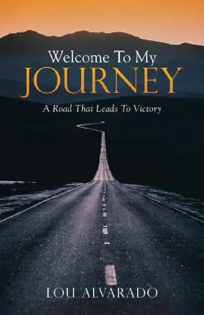 Welcome To My Journey: A Road That Leads To Victory by Lou Alvarado