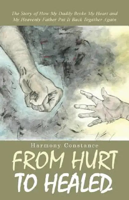 From Hurt to Healed: The Story of How My Daddy Broke My Heart and My Heavenly Father Put It Back Together Again by Harmony Constance