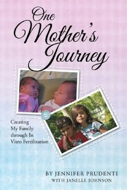 One Mother's Journey: Creating My Family through In Vitro Fertilization by Jennifer Prudenti