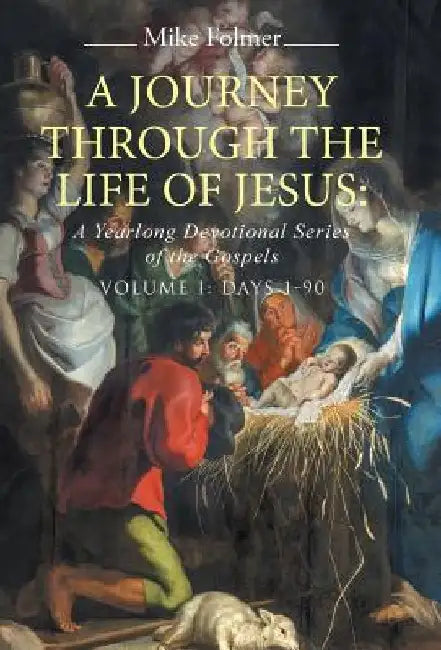 A Journey through the Life of Jesus: A Yearlong Devotional Series of the Gospels: Volume I: Days 1-90 by Mike Folmer