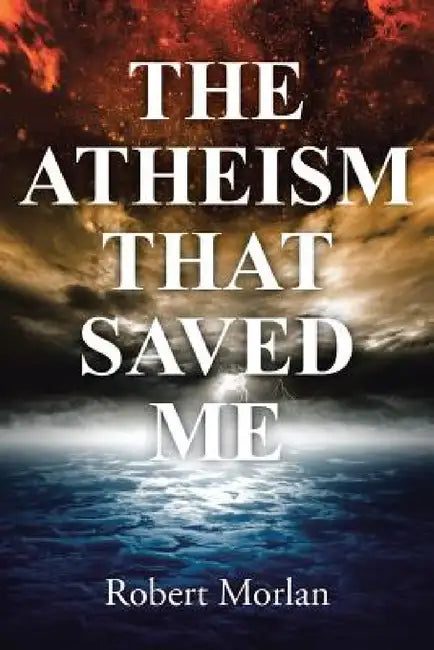 The Atheism That Saved Me by Robert Morlan