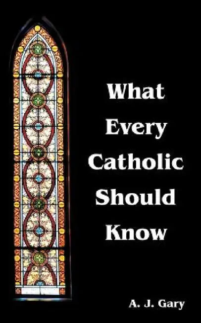 What Every Catholic Should Know by A. J. Gary