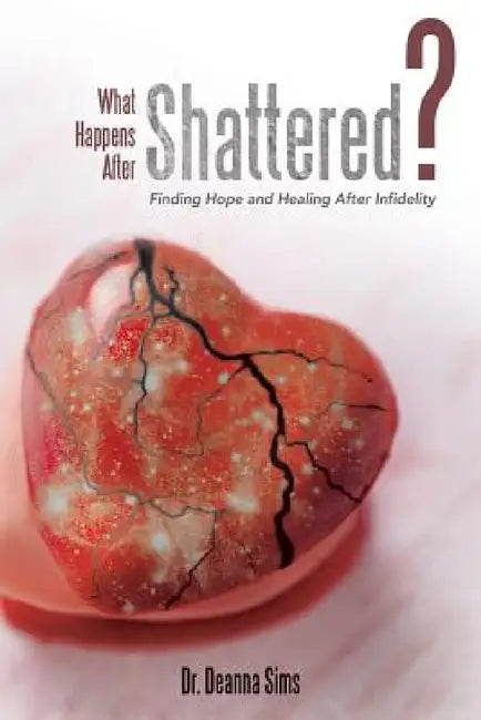 What Happens After Shattered?: Finding Hope and Healing After Infidelity by Deanna Sims