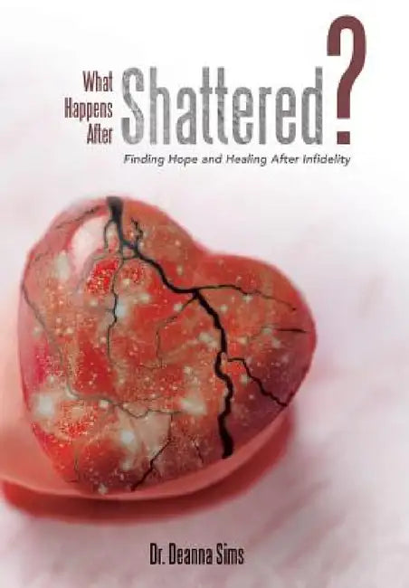 What Happens After Shattered?: Finding Hope and Healing After Infidelity by Deanna Sims