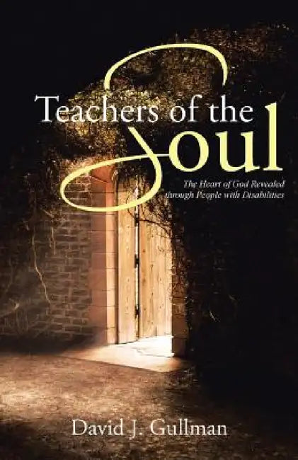 Teachers of the Soul: The Heart of God Revealed through People with Disabilities by David J. Gullman