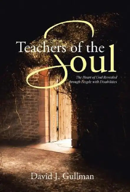 Teachers of the Soul: The Heart of God Revealed through People with Disabilities by David J. Gullman