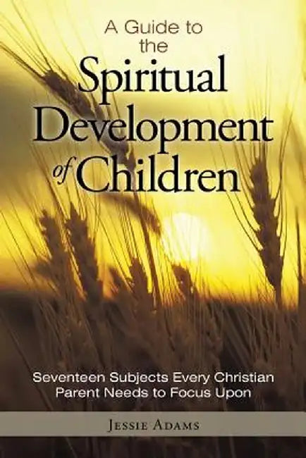 A Guide to the Spiritual Development of Children: Seventeen Subjects Every Christian Parent Needs to Focus Upon by Jessie Adams