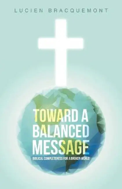 Toward a Balanced Message: Biblical Completeness for a Broken World by Lucien Bracquemont
