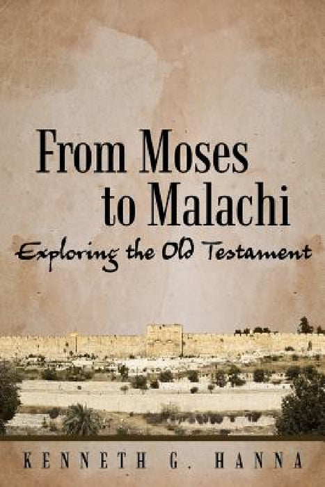From Moses to Malachi: Exploring the Old Testament by Kenneth G. Hanna