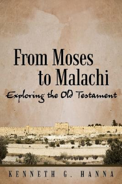 From Moses to Malachi: Exploring the Old Testament by Kenneth G. Hanna
