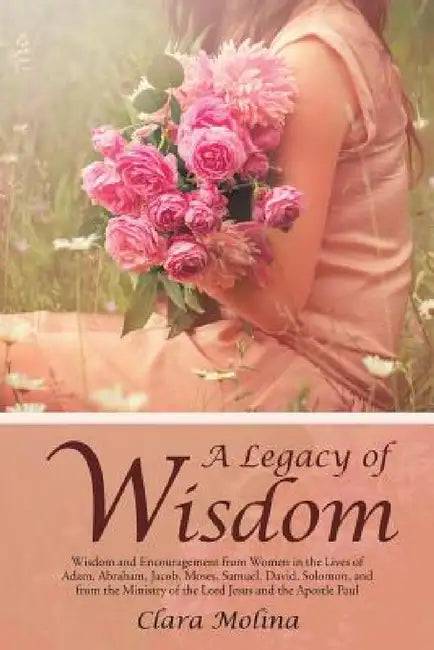 A Legacy of Wisdom: Wisdom and Encouragement from Women in the Lives of Adam, Abraham, Jacob, Moses, Samuel, David, Solomon, and from the by Clara Molina