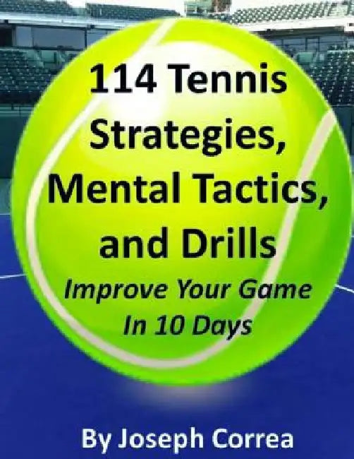 114 Tennis Strategies, Mental Tactics, and Drills Improve Your Game in 10 Days by Joseph Correa