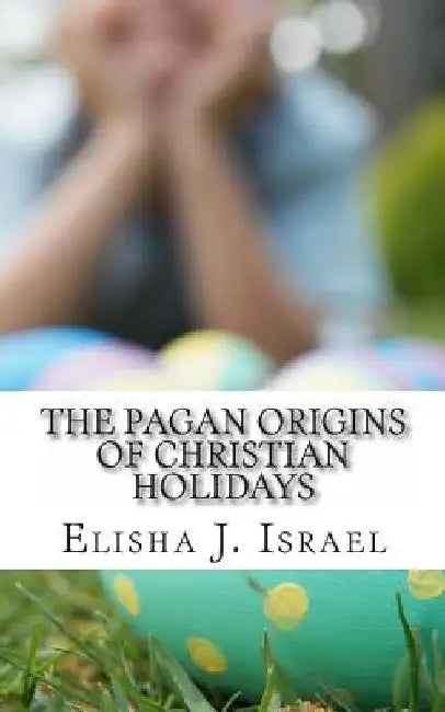 The Pagan Origins of Christian Holidays by Elisha J. Israel