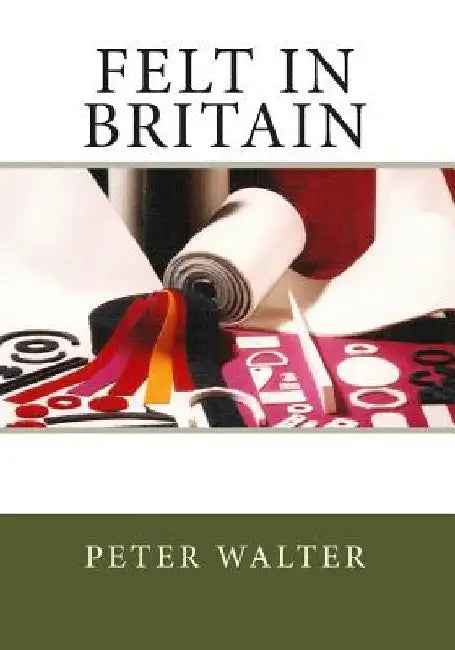 Felt in Britain: A Focus on the British Felt Industry by Peter Walter